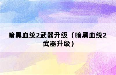 暗黑血统2武器升级（暗黑血统2 武器升级）